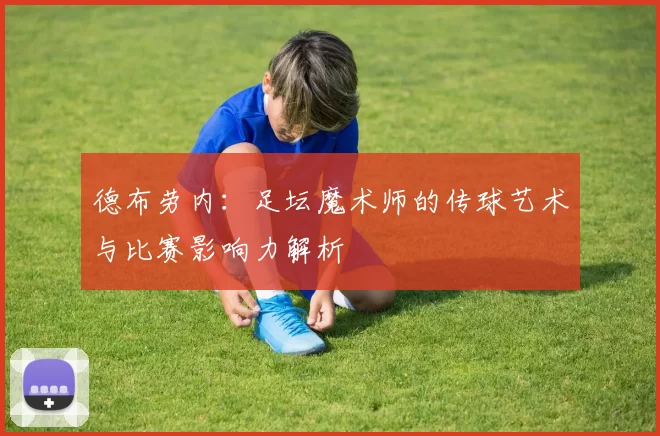 德布劳内：足坛魔术师的传球艺术与比赛影响力解析