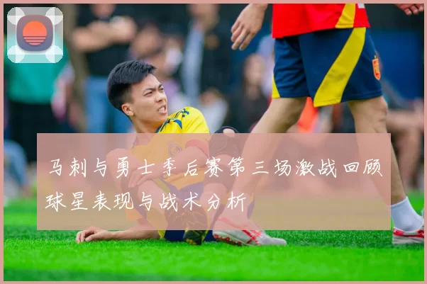 马刺与勇士季后赛第三场激战回顾球星表现与战术分析