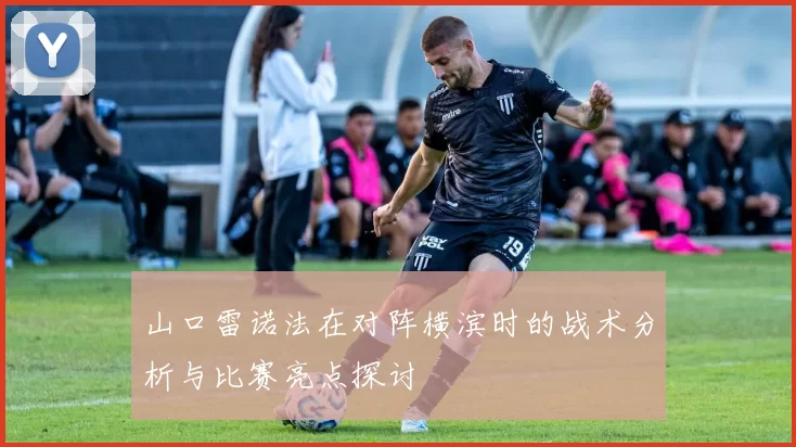 山口雷诺法在对阵横滨时的战术分析与比赛亮点探讨