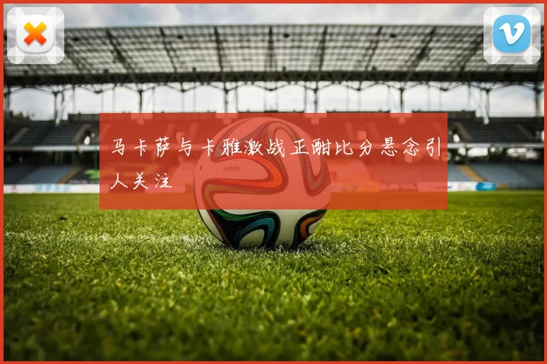 马卡萨与卡雅激战正酣比分悬念引人关注