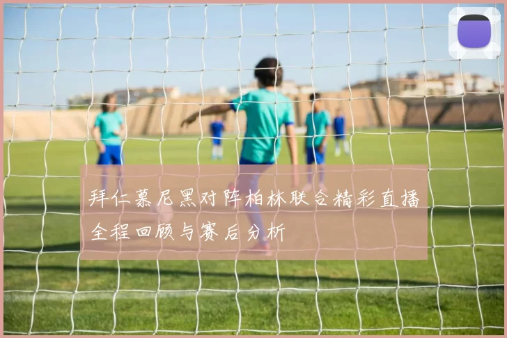 拜仁慕尼黑对阵柏林联合精彩直播全程回顾与赛后分析