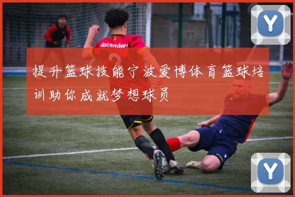 提升篮球技能宁波爱博体育篮球培训助你成就梦想球员