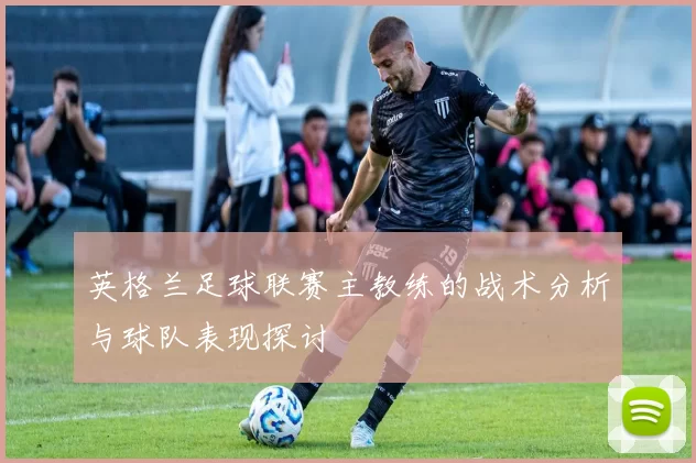 英格兰足球联赛主教练的战术分析与球队表现探讨