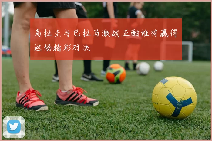 乌拉圭与巴拉马激战正酣谁将赢得这场精彩对决