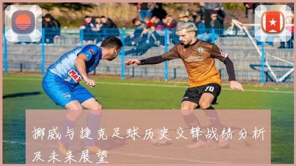 挪威与捷克足球历史交锋战绩分析及未来展望