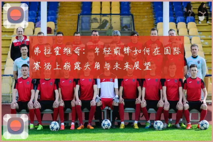 弗拉霍维奇：年轻前锋如何在国际赛场上崭露头角与未来展望