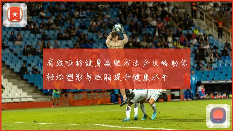 有效哑铃健身减肥方法全攻略助你轻松塑形与燃脂提升健康水平