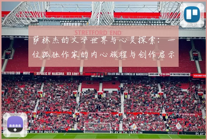 萨林杰的文学世界与心灵探索：一位孤独作家的内心旅程与创作启示