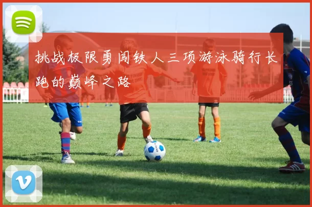 挑战极限勇闯铁人三项游泳骑行长跑的巅峰之路