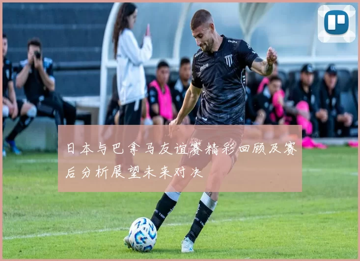 日本与巴拿马友谊赛精彩回顾及赛后分析展望未来对决