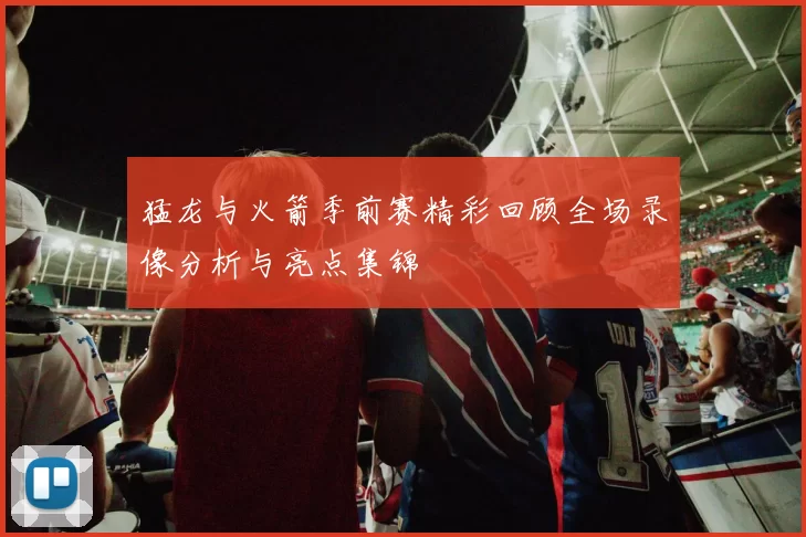 猛龙与火箭季前赛精彩回顾全场录像分析与亮点集锦